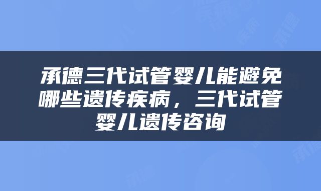 承德三代试管婴儿能避免哪些遗传疾病，三代试管婴儿遗传咨询