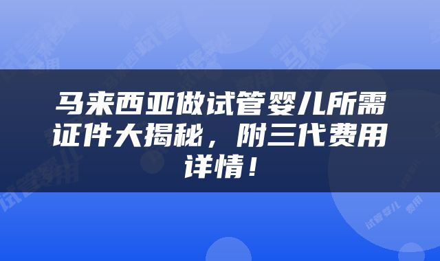 马来西亚做试管婴儿所需证件大揭秘，附三代费用详情！