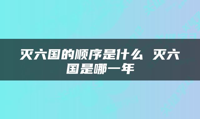 灭六国的顺序是什么 灭六国是哪一年