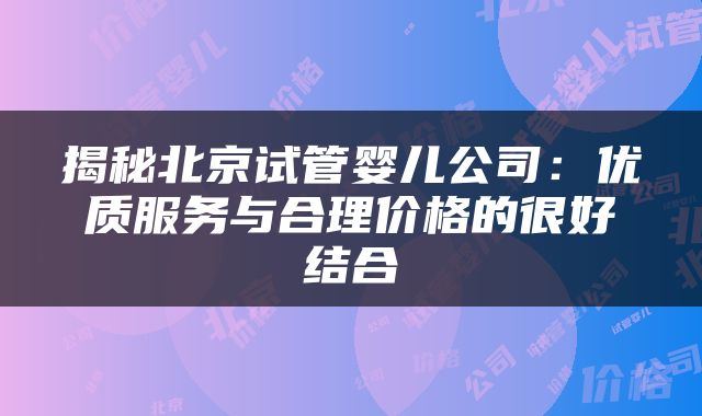 揭秘北京试管婴儿公司：优质服务与合理价格的很好结合