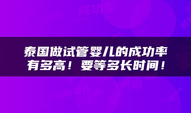 泰国做试管婴儿的成功率有多高！要等多长时间！