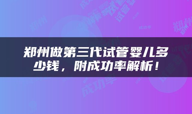 郑州做第三代试管婴儿多少钱，附成功率解析！