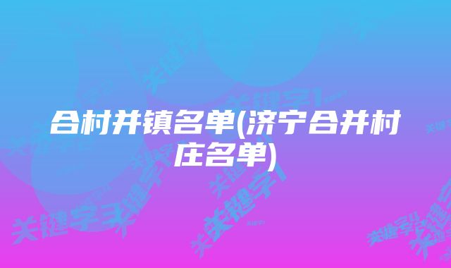 合村并镇名单(济宁合并村庄名单)