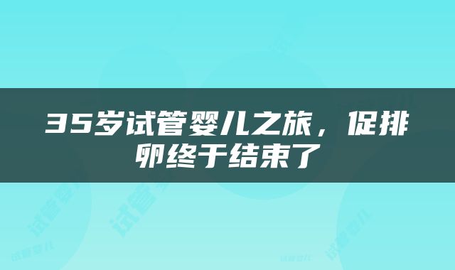 35岁试管婴儿之旅，促排卵终于结束了