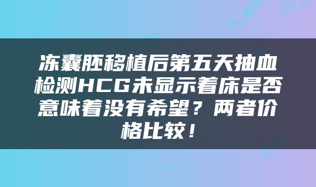 冻囊胚移植后第五天抽血检测HCG未显示着床是否意味着没有希望？两者价格比较！