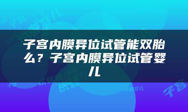子宫内膜异位试管能双胎么？子宫内膜异位试管婴儿