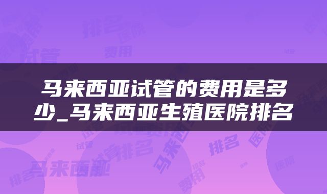 马来西亚试管的费用是多少_马来西亚生殖医院排名