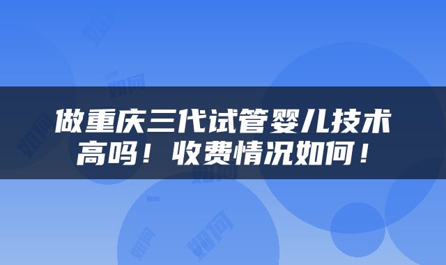 做重庆三代试管婴儿技术高吗！收费情况如何！