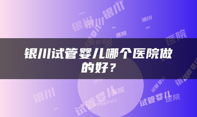 银川试管婴儿哪个医院做的好？