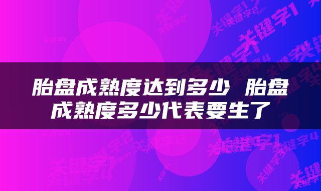 胎盘成熟度达到多少 胎盘成熟度多少代表要生了
