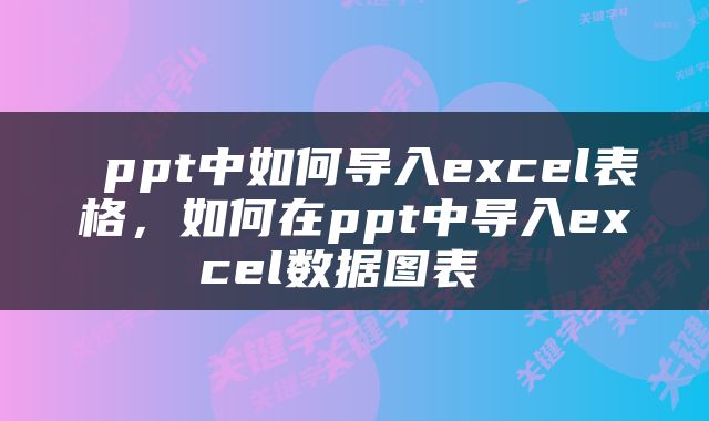  ppt中如何导入excel表格，如何在ppt中导入excel数据图表 