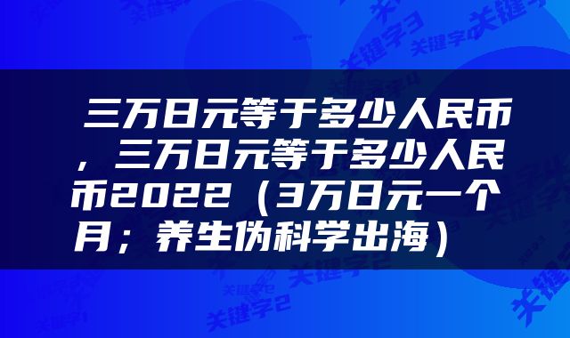 三万日元等于多少人民币,三万日元等于多少人民币2022(3万日元一个月;养生伪科学出海)