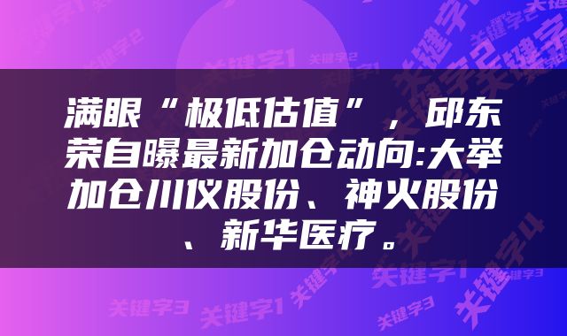 满眼“极低估值”，邱东荣自曝最新加仓动向:大举加仓川仪股份、神火股份、新华医疗。