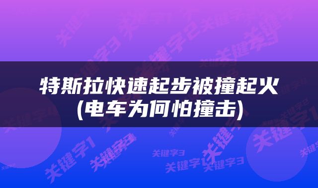 特斯拉快速起步被撞起火(电车为何怕撞击)