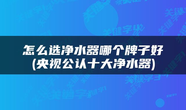 怎么选净水器哪个牌子好(央视公认十大净水器)