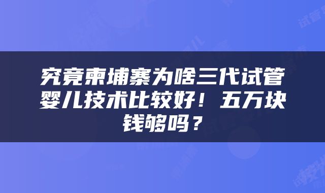 究竟柬埔寨为啥三代试管婴儿技术比较好！五万块钱够吗？