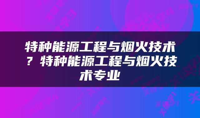 特种能源工程与烟火技术？特种能源工程与烟火技术专业