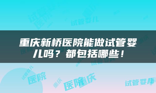 重庆新桥医院能做试管婴儿吗？都包括哪些！
