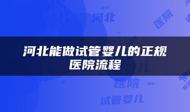河北能做试管婴儿的正规医院流程