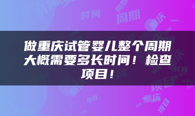 做重庆试管婴儿整个周期大概需要多长时间！检查项目！