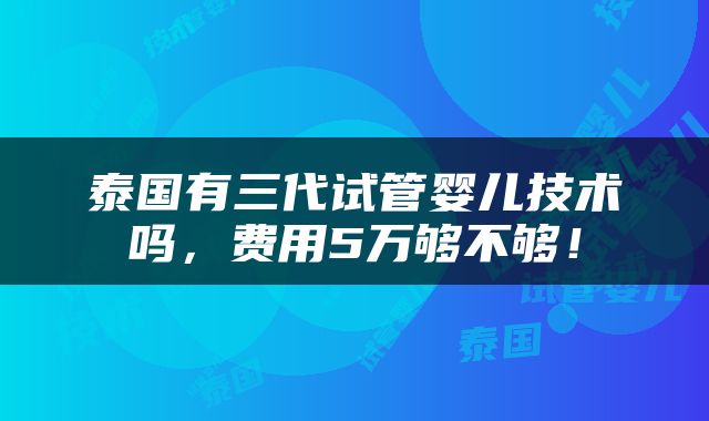 泰国有三代试管婴儿技术吗，费用5万够不够！