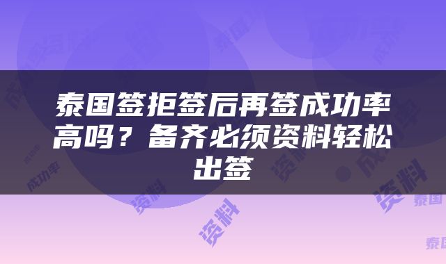 泰国签拒签后再签成功率高吗？备齐必须资料轻松出签