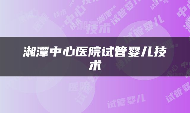 湘潭中心医院试管婴儿技术