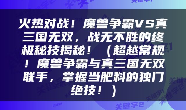 火热对战！魔兽争霸VS真三国无双，战无不胜的终极秘技揭秘！（超越常规！魔兽争霸与真三国无双联手，掌握当肥料的独门绝技！）
