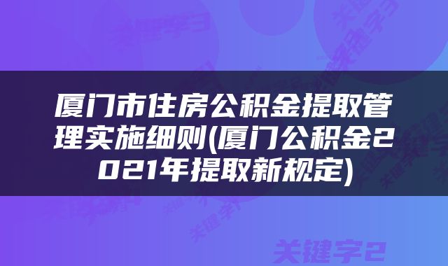 厦门市住房公积金提取管理实施细则(厦门公积金2021年提取新规定)