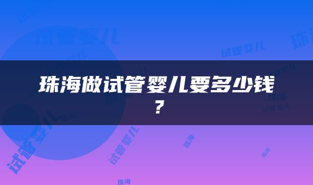 珠海做试管婴儿要多少钱？