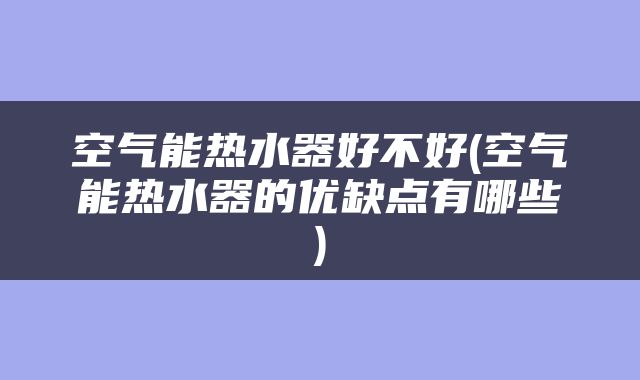 空气能热水器好不好(空气能热水器的优缺点有哪些)