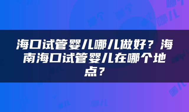 海口试管婴儿哪儿做好？海南海口试管婴儿在哪个地点？