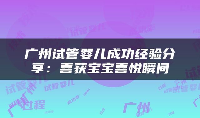 广州试管婴儿成功经验分享：喜获宝宝喜悦瞬间