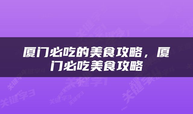 厦门必吃的美食攻略，厦门必吃美食攻略