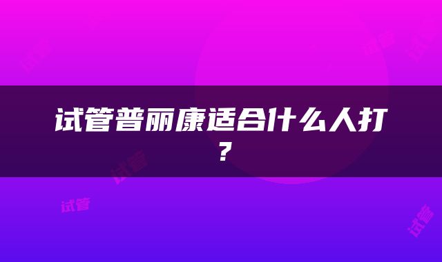 试管普丽康适合什么人打？