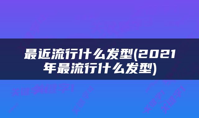 最近流行什么发型(2021年最流行什么发型)