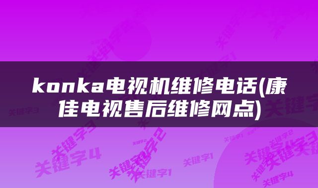 konka电视机维修电话(康佳电视售后维修网点)