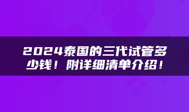 2024泰国的三代试管多少钱！附详细清单介绍！