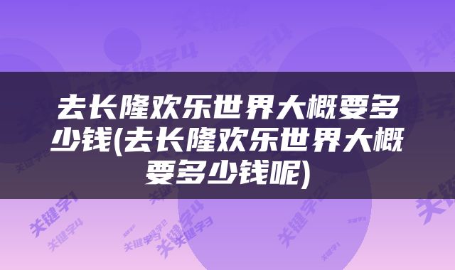 去长隆欢乐世界大概要多少钱(去长隆欢乐世界大概要多少钱呢)