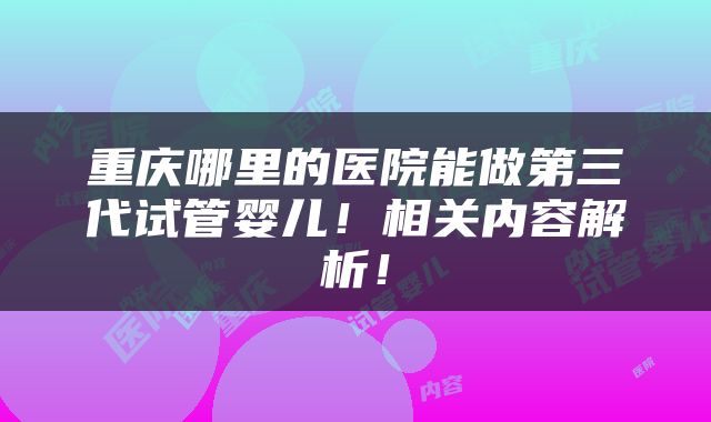 重庆哪里的医院能做第三代试管婴儿！相关内容解析！