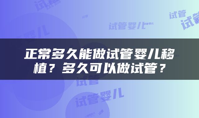 正常多久能做试管婴儿移植？多久可以做试管？