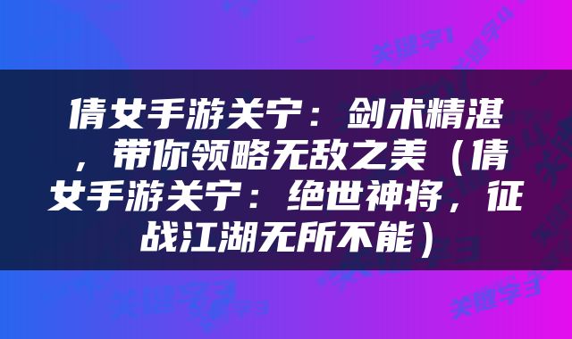 倩女手游关宁：剑术精湛，带你领略无敌之美（倩女手游关宁：绝世神将，征战江湖无所不能）