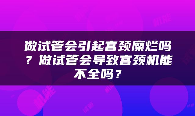 做试管会引起宫颈糜烂吗？做试管会导致宫颈机能不全吗？