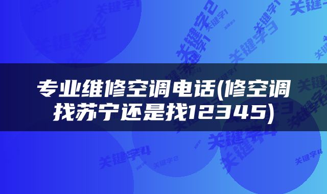 专业维修空调电话(修空调找苏宁还是找12345)