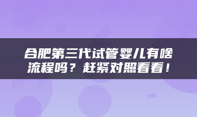 合肥第三代试管婴儿有啥流程吗？赶紧对照看看！