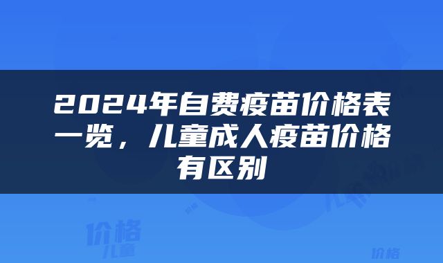2024年自费疫苗价格表一览，儿童成人疫苗价格有区别