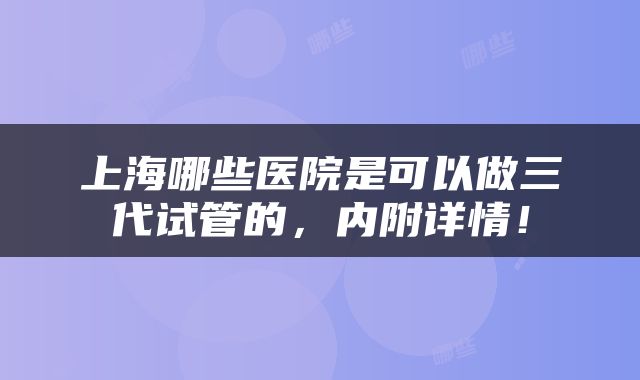 上海哪些医院是可以做三代试管的，内附详情！