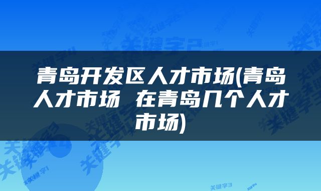 青岛开发区人才市场(青岛人才市场 在青岛几个人才市场)