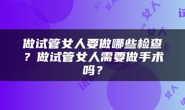做试管女人要做哪些检查？做试管女人需要做手术吗？