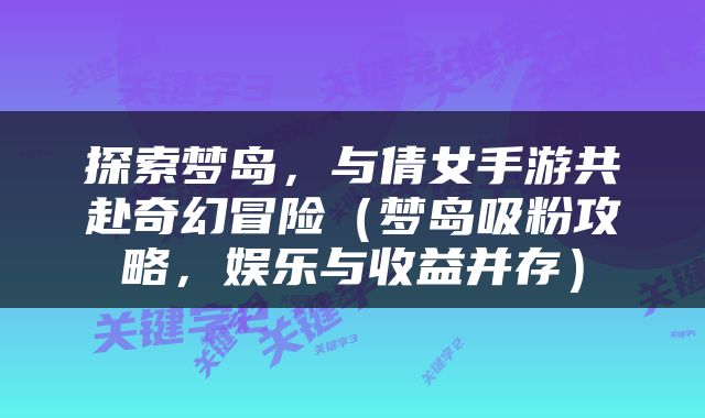 探索梦岛，与倩女手游共赴奇幻冒险（梦岛吸粉攻略，娱乐与收益并存）